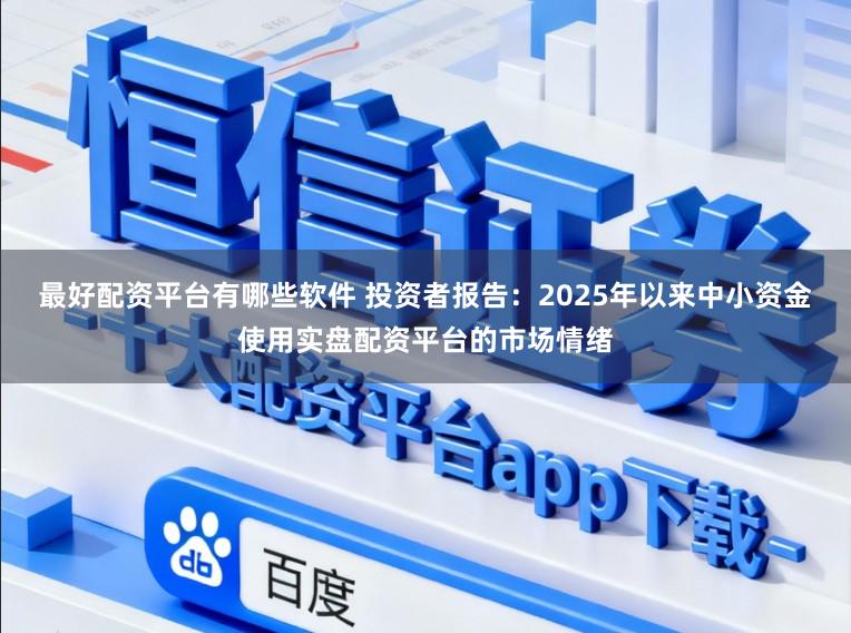 最好配资平台有哪些软件 投资者报告：2025年以来中小资金使用实盘配资平台的市场情绪
