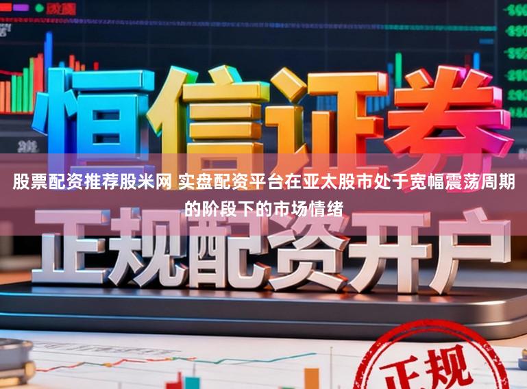 股票配资推荐股米网 实盘配资平台在亚太股市处于宽幅震荡周期的阶段下的市场情绪