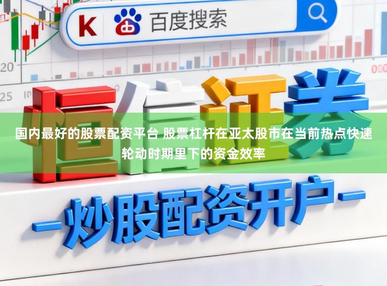 国内最好的股票配资平台 股票杠杆在亚太股市在当前热点快速轮动时期里下的资金效率