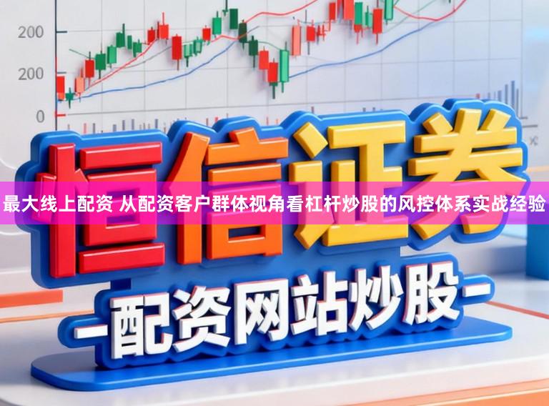 最大线上配资 从配资客户群体视角看杠杆炒股的风控体系实战经验