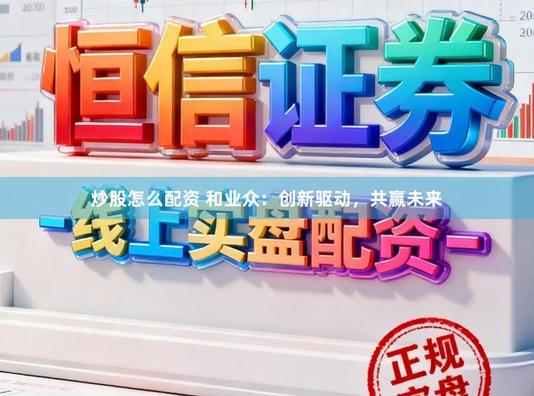 炒股怎么配资 和业众：创新驱动，共赢未来