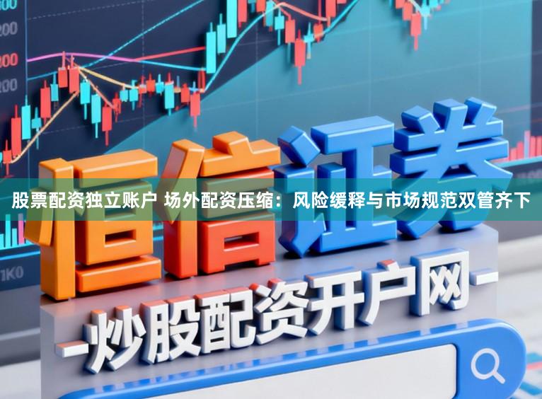 股票配资独立账户 场外配资压缩：风险缓释与市场规范双管齐下