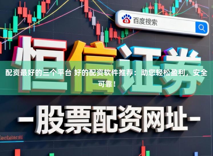 配资最好的三个平台 好的配资软件推荐：助您轻松盈利，安全可靠！