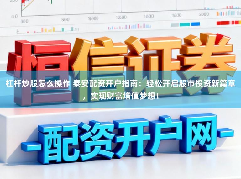 杠杆炒股怎么操作 泰安配资开户指南：轻松开启股市投资新篇章，实现财富增值梦想！
