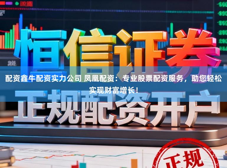 配资鑫牛配资实力公司 凤凰配资：专业股票配资服务，助您轻松实现财富增长！