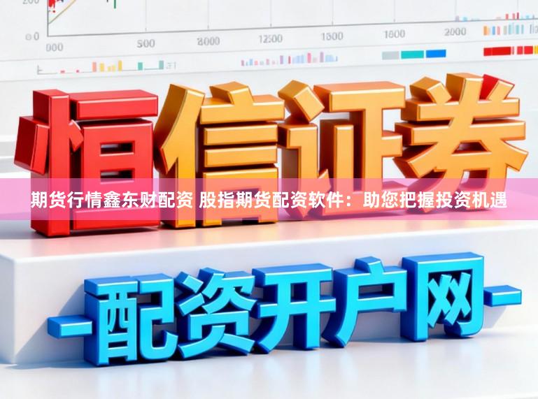 期货行情鑫东财配资 股指期货配资软件：助您把握投资机遇