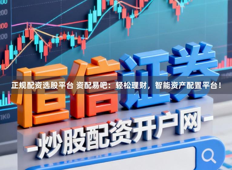 正规配资选股平台 资配易吧：轻松理财，智能资产配置平台！
