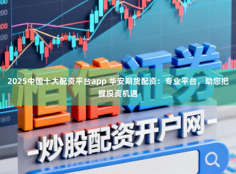 2025中国十大配资平台app 华安期货配资：专业平台，助您把握投资机遇