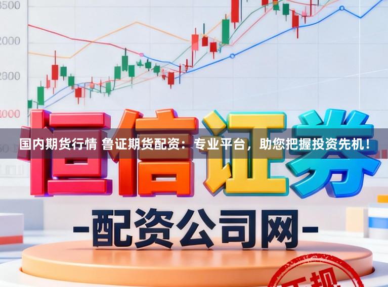 国内期货行情 鲁证期货配资：专业平台，助您把握投资先机！