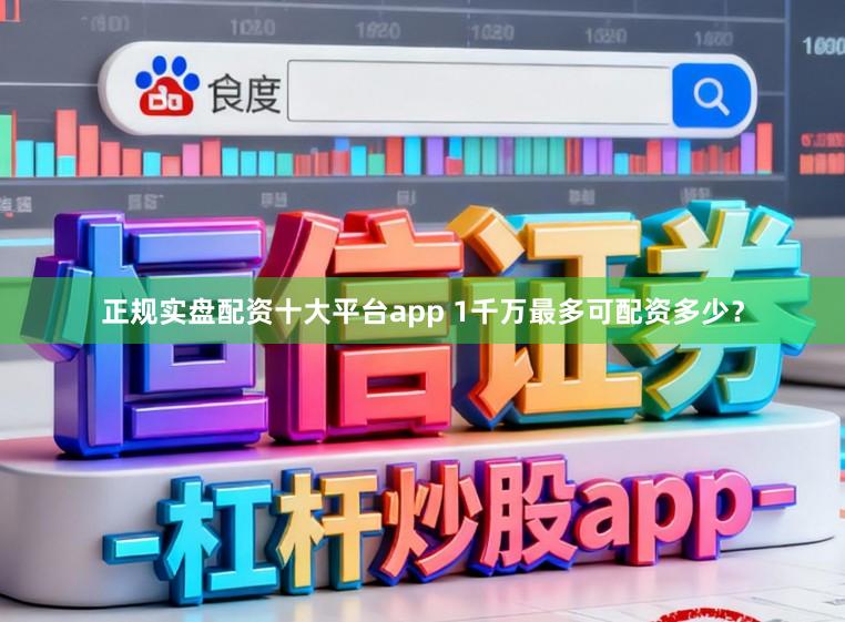 正规实盘配资十大平台app 1千万最多可配资多少？