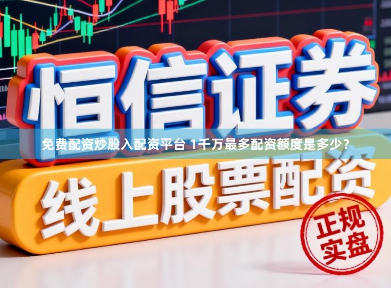 免费配资炒股入配资平台 1千万最多配资额度是多少？