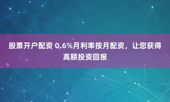 股票开户配资 0.6%月利率按月配资，让您获得高额投资回报