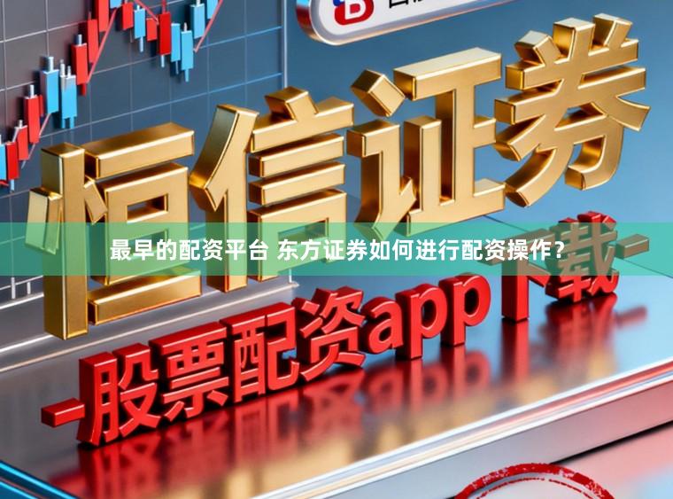 最早的配资平台 东方证券如何进行配资操作？