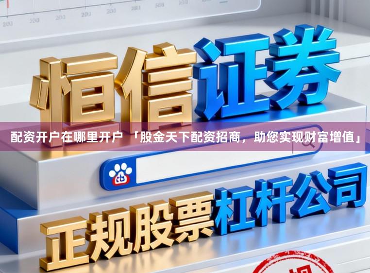 配资开户在哪里开户 「股金天下配资招商，助您实现财富增值」