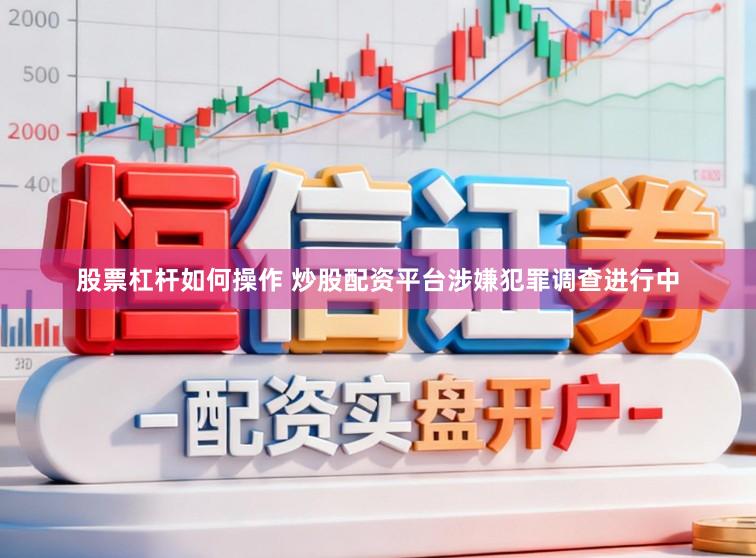 股票杠杆如何操作 炒股配资平台涉嫌犯罪调查进行中
