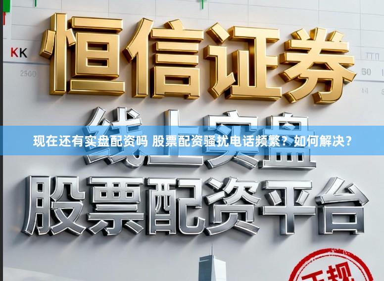 现在还有实盘配资吗 股票配资骚扰电话频繁？如何解决？