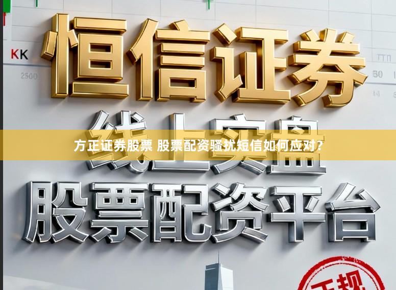 方正证券股票 股票配资骚扰短信如何应对？