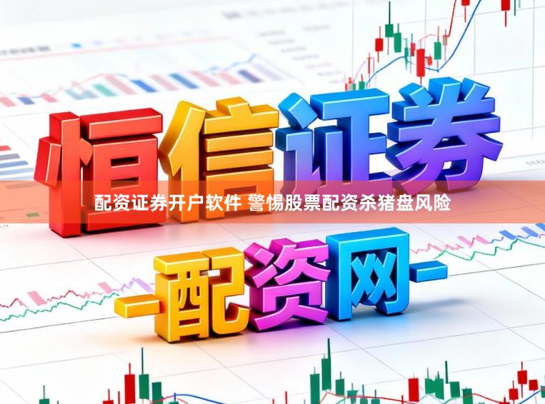 配资证券开户软件 警惕股票配资杀猪盘风险