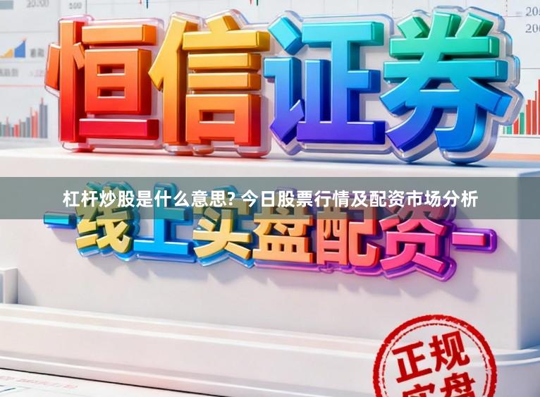 杠杆炒股是什么意思? 今日股票行情及配资市场分析