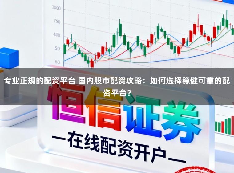 专业正规的配资平台 国内股市配资攻略：如何选择稳健可靠的配资平台？