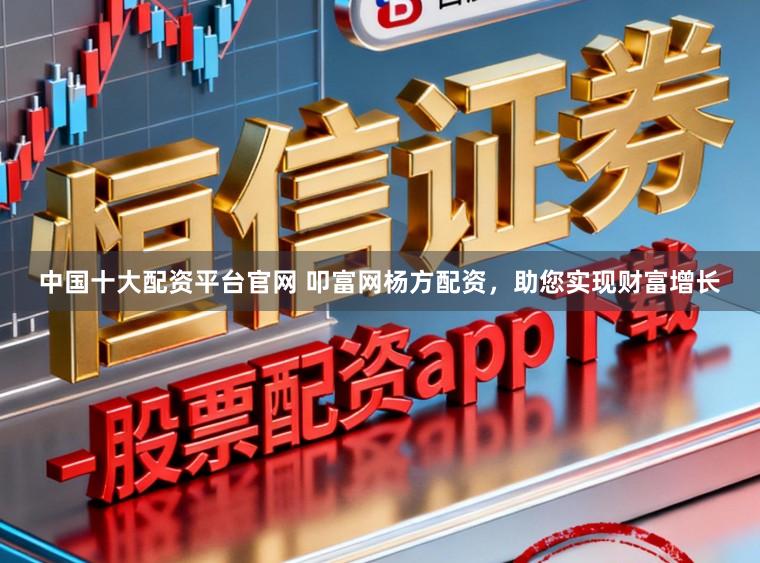 中国十大配资平台官网 叩富网杨方配资，助您实现财富增长
