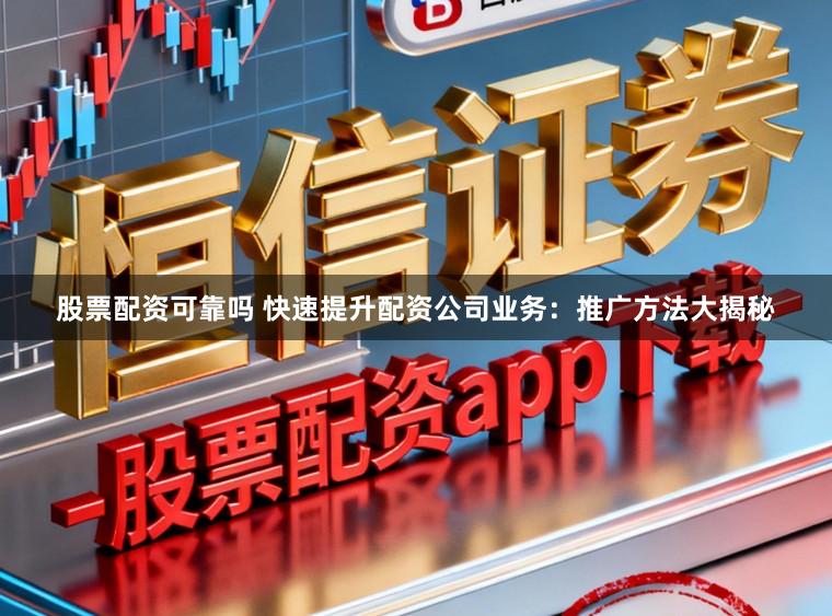 股票配资可靠吗 快速提升配资公司业务：推广方法大揭秘