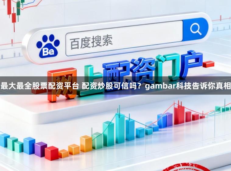 最大最全股票配资平台 配资炒股可信吗？gambar科技告诉你真相