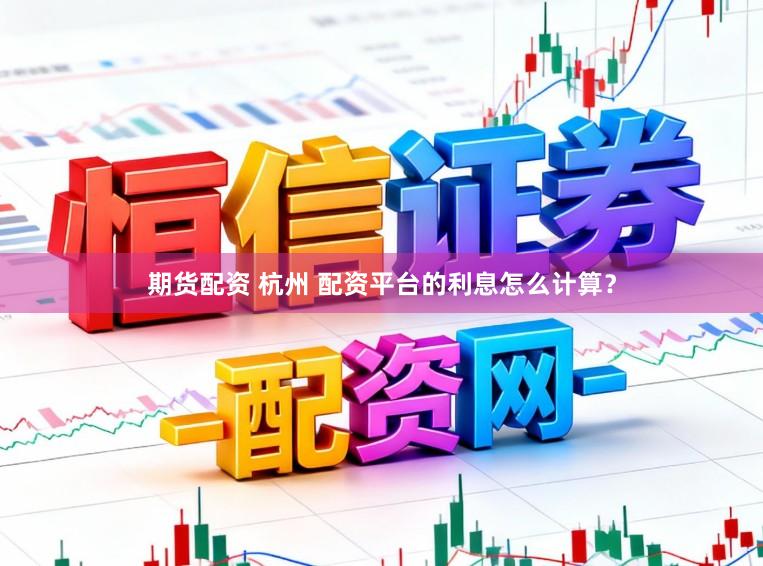 期货配资 杭州 配资平台的利息怎么计算？