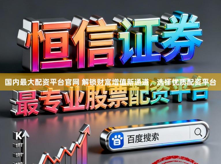 国内最大配资平台官网 解锁财富增值新通道，选择优质配资平台