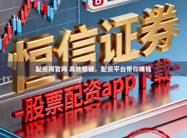 配资网官网 高效稳健，配资平台带你赚钱