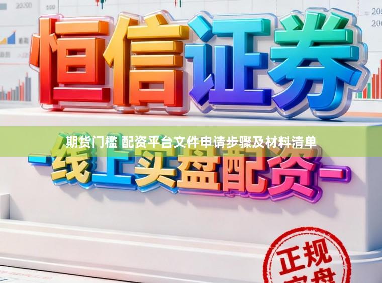期货门槛 配资平台文件申请步骤及材料清单