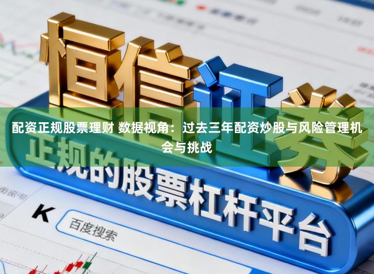 配资正规股票理财 数据视角：过去三年配资炒股与风险管理机会与挑战