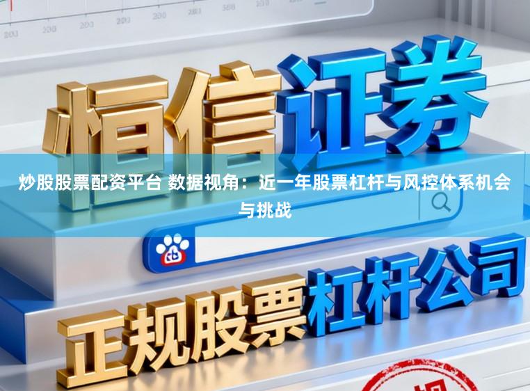 炒股股票配资平台 数据视角：近一年股票杠杆与风控体系机会与挑战