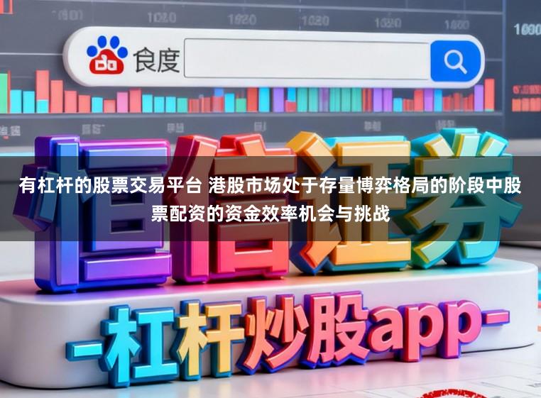 有杠杆的股票交易平台 港股市场处于存量博弈格局的阶段中股票配资的资金效率机会与挑战