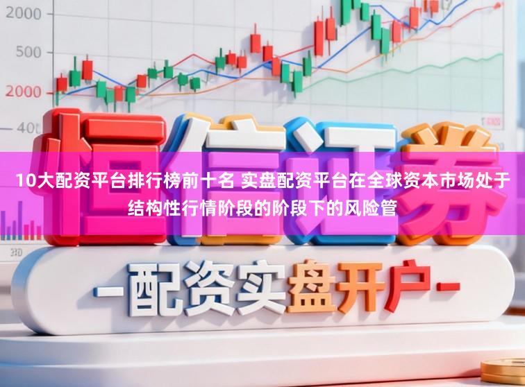 10大配资平台排行榜前十名 实盘配资平台在全球资本市场处于结构性行情阶段的阶段下的风险管