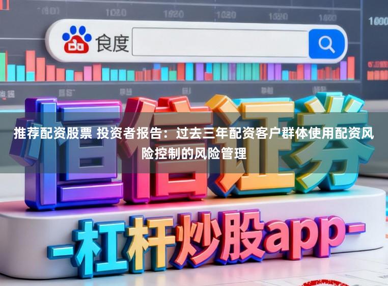 推荐配资股票 投资者报告：过去三年配资客户群体使用配资风险控制的风险管理