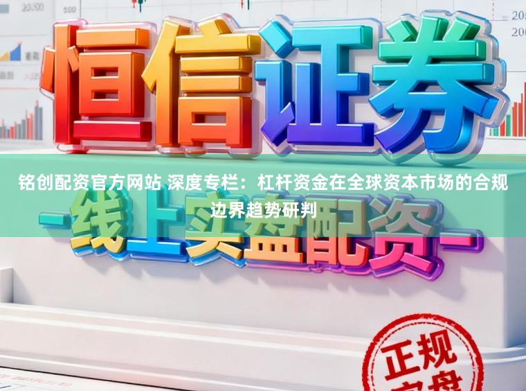 铭创配资官方网站 深度专栏：杠杆资金在全球资本市场的合规边界趋势研判