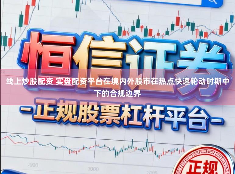 线上炒股配资 实盘配资平台在境内外股市在热点快速轮动时期中下的合规边界