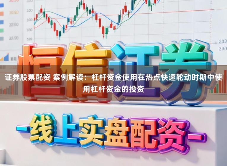 证券股票配资 案例解读：杠杆资金使用在热点快速轮动时期中使用杠杆资金的投资