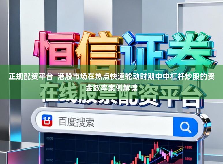 正规配资平台  港股市场在热点快速轮动时期中中杠杆炒股的资金效率案例解读