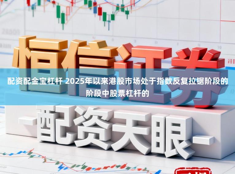 配资配金宝杠杆 2025年以来港股市场处于指数反复拉锯阶段的阶段中股票杠杆的