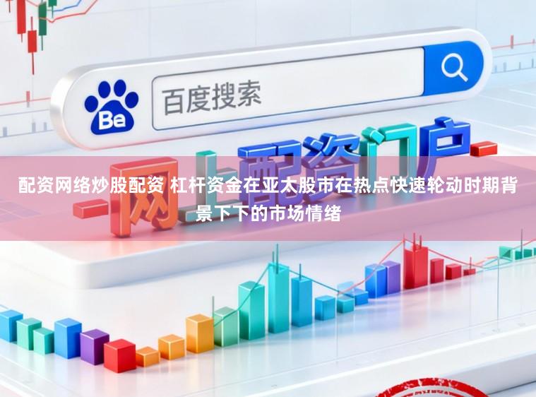 配资网络炒股配资 杠杆资金在亚太股市在热点快速轮动时期背景下下的市场情绪
