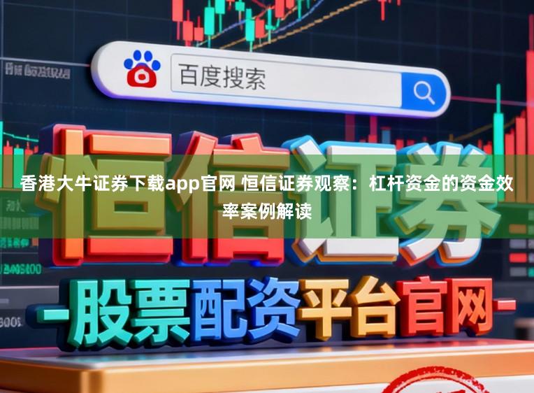 香港大牛证券下载app官网 恒信证券观察：杠杆资金的资金效率案例解读