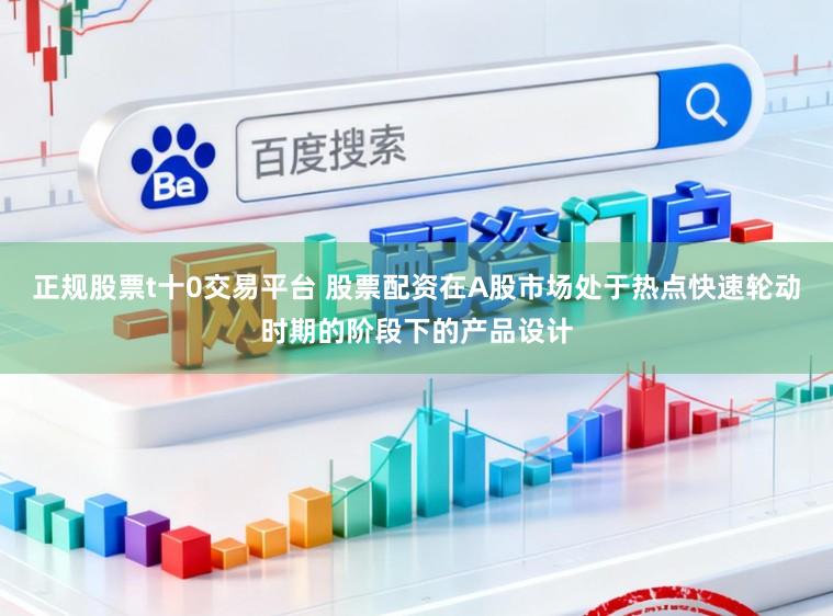 正规股票t十0交易平台 股票配资在A股市场处于热点快速轮动时期的阶段下的产品设计
