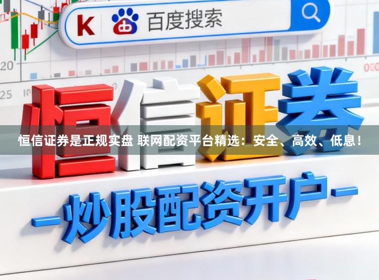 恒信证券是正规实盘 联网配资平台精选：安全、高效、低息！