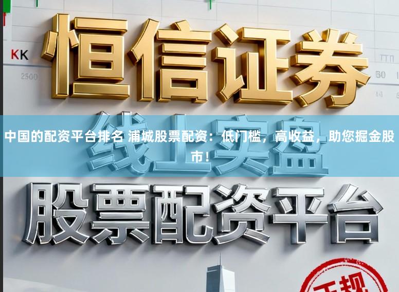 中国的配资平台排名 浦城股票配资：低门槛，高收益，助您掘金股市！