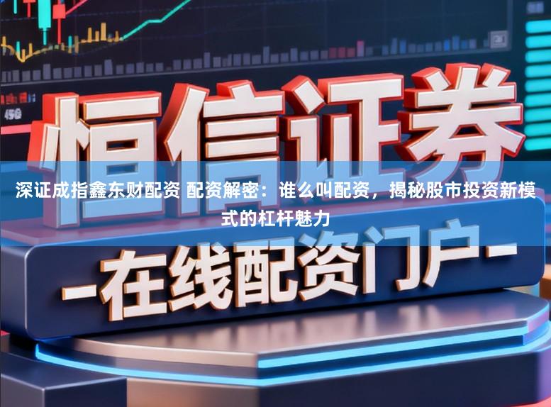 深证成指鑫东财配资 配资解密：谁么叫配资，揭秘股市投资新模式的杠杆魅力