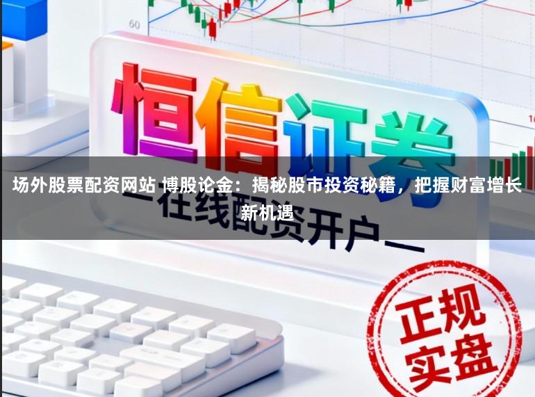 场外股票配资网站 博股论金：揭秘股市投资秘籍，把握财富增长新机遇