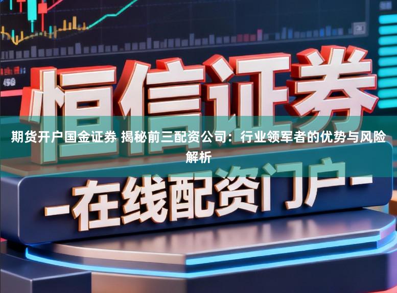 期货开户国金证券 揭秘前三配资公司：行业领军者的优势与风险解析