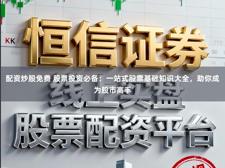 配资炒股免费 股票投资必备：一站式股票基础知识大全，助你成为股市高手